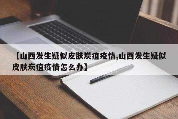 【山西发生疑似皮肤炭疽疫情,山西发生疑似皮肤炭疽疫情怎么办】