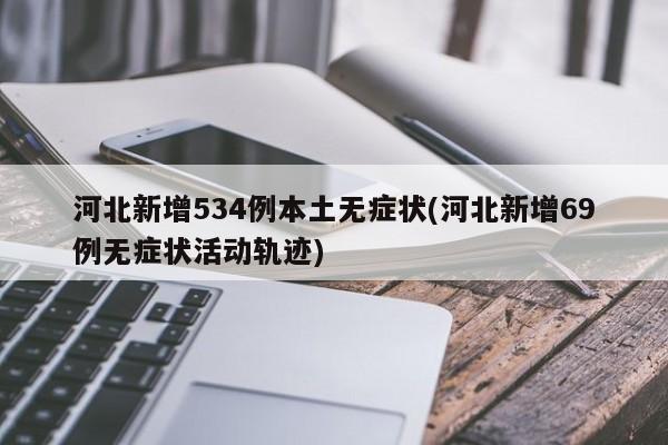 河北新增534例本土无症状(河北新增69例无症状活动轨迹)
