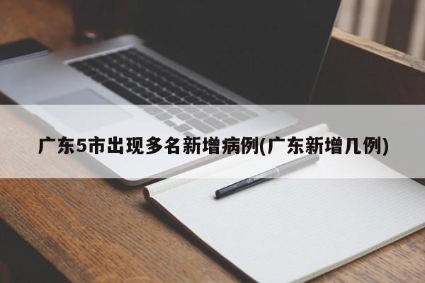 广东5市出现多名新增病例(广东新增几例)