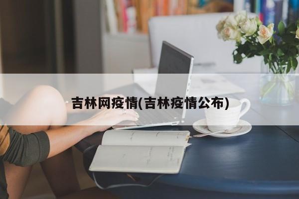 吉林网疫情(吉林疫情公布)