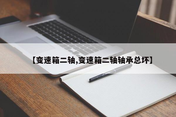 【变速箱二轴,变速箱二轴轴承总坏】