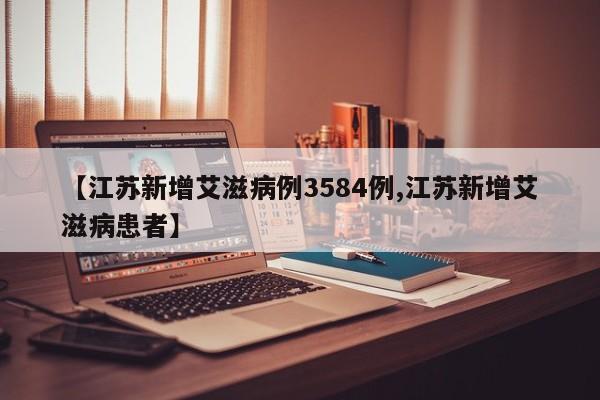 【江苏新增艾滋病例3584例,江苏新增艾滋病患者】