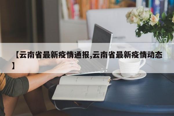 【云南省最新疫情通报,云南省最新疫情动态】