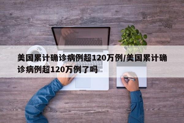 美国累计确诊病例超120万例/美国累计确诊病例超120万例了吗