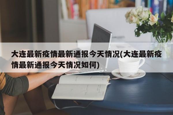 大连最新疫情最新通报今天情况(大连最新疫情最新通报今天情况如何)
