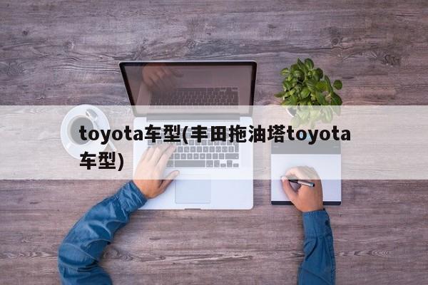 toyota车型(丰田拖油塔toyota车型)