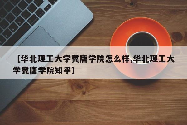 【华北理工大学冀唐学院怎么样,华北理工大学冀唐学院知乎】