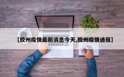 【胶州疫情最新消息今天,胶州疫情通报】