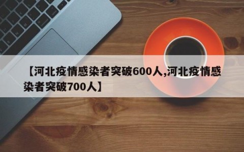 【河北疫情感染者突破600人,河北疫情感染者突破700人】