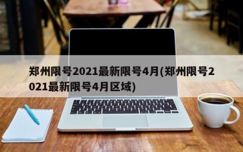 郑州限号2021最新限号4月(郑州限号2021最新限号4月区域)