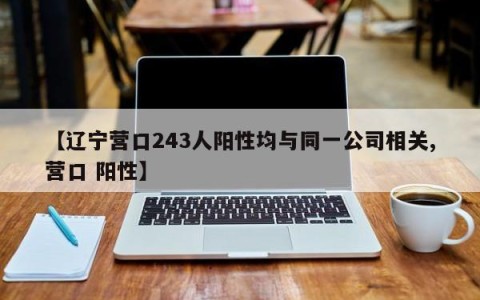 【辽宁营口243人阳性均与同一公司相关,营口 阳性】