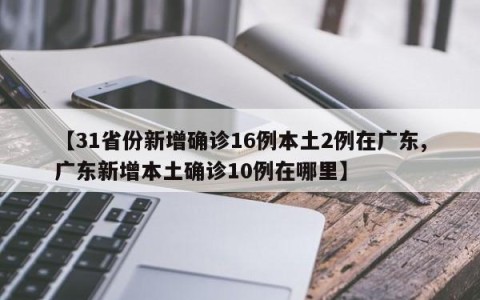 【31省份新增确诊16例本土2例在广东,广东新增本土确诊10例在哪里】