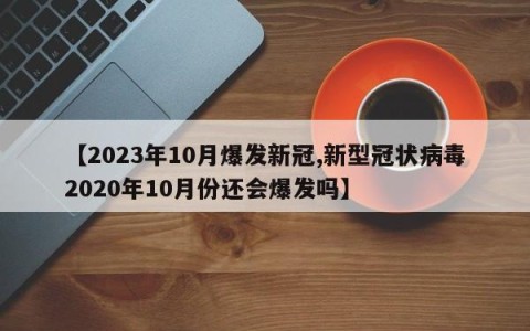 【2023年10月爆发新冠,新型冠状病毒2020年10月份还会爆发吗】