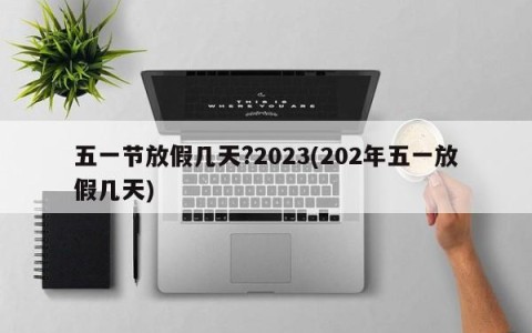 五一节放假几天?2023(202年五一放假几天)