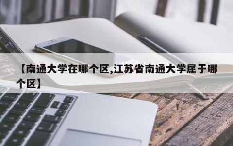 【南通大学在哪个区,江苏省南通大学属于哪个区】