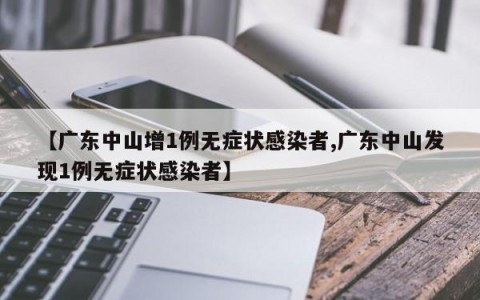 【广东中山增1例无症状感染者,广东中山发现1例无症状感染者】