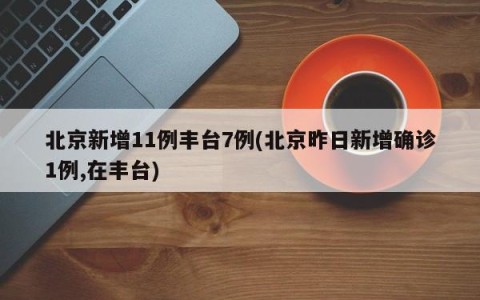 北京新增11例丰台7例(北京昨日新增确诊1例,在丰台)