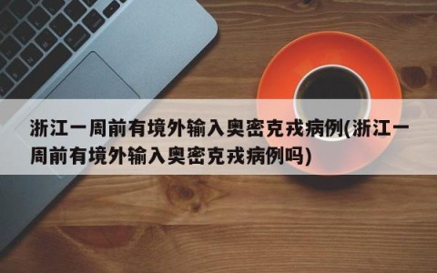 浙江一周前有境外输入奥密克戎病例(浙江一周前有境外输入奥密克戎病例吗)
