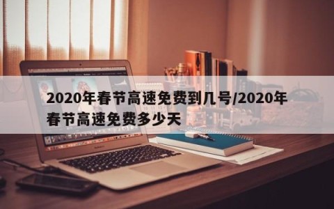 2020年春节高速免费到几号/2020年春节高速免费多少天
