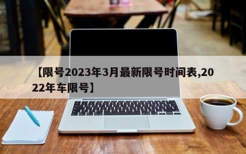 【限号2023年3月最新限号时间表,2022年车限号】
