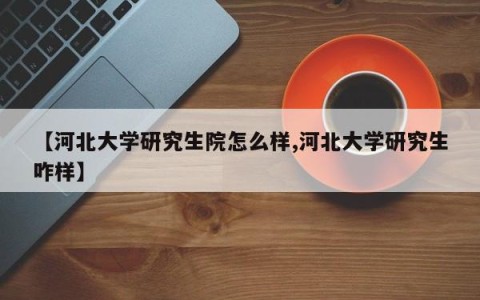 【河北大学研究生院怎么样,河北大学研究生咋样】
