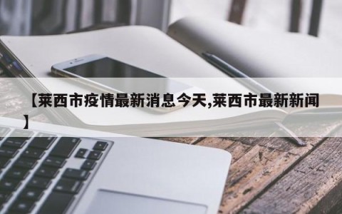 【莱西市疫情最新消息今天,莱西市最新新闻】
