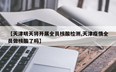 【天津明天将开展全员核酸检测,天津疫情全员做核酸了吗】