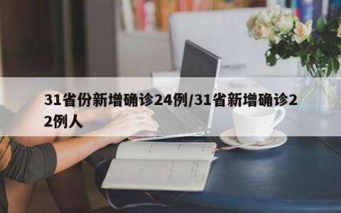 31省份新增确诊24例/31省新增确诊22例人