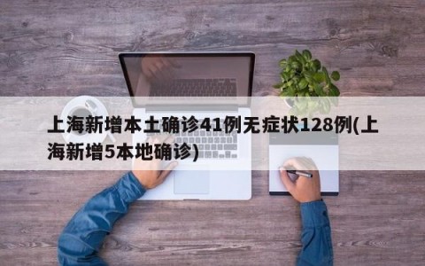 上海新增本土确诊41例无症状128例(上海新增5本地确诊)