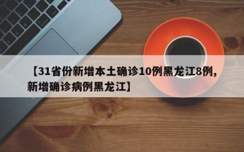 【31省份新增本土确诊10例黑龙江8例,新增确诊病例黑龙江】
