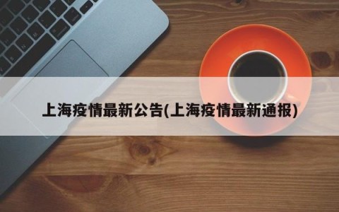 上海疫情最新公告(上海疫情最新通报)
