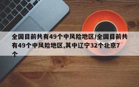 全国目前共有49个中风险地区/全国目前共有49个中风险地区,其中辽宁32个北京7个