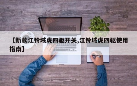 【新款江铃域虎四驱开关,江铃域虎四驱使用指南】