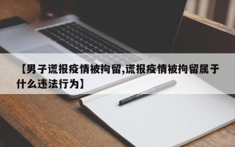 【男子谎报疫情被拘留,谎报疫情被拘留属于什么违法行为】