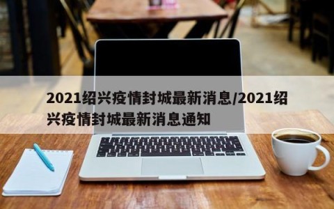 2021绍兴疫情封城最新消息/2021绍兴疫情封城最新消息通知