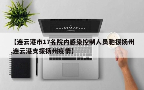 【连云港市17名院内感染控制人员驰援扬州,连云港支援扬州疫情】