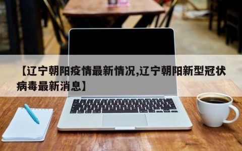 【辽宁朝阳疫情最新情况,辽宁朝阳新型冠状病毒最新消息】