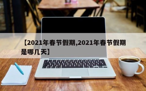 【2021年春节假期,2021年春节假期是哪几天】