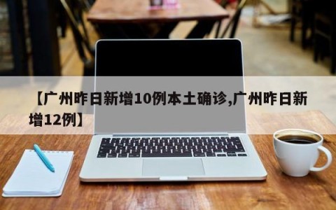【广州昨日新增10例本土确诊,广州昨日新增12例】