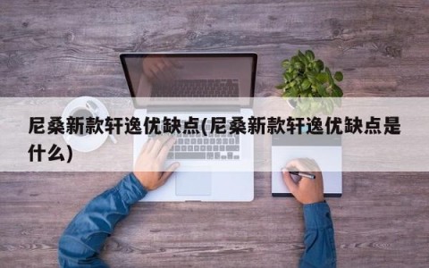 尼桑新款轩逸优缺点(尼桑新款轩逸优缺点是什么)