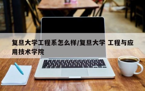 复旦大学工程系怎么样/复旦大学 工程与应用技术学院