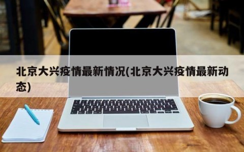 北京大兴疫情最新情况(北京大兴疫情最新动态)