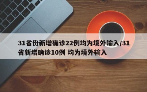 31省份新增确诊22例均为境外输入/31省新增确诊10例 均为境外输入