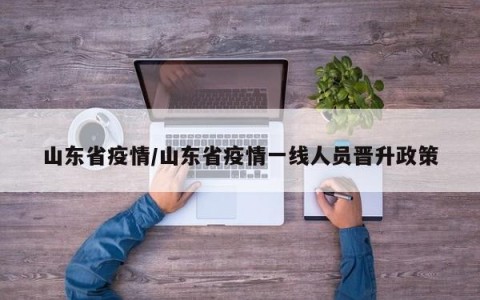 山东省疫情/山东省疫情一线人员晋升政策