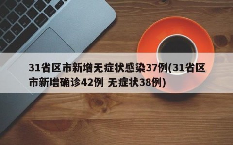 31省区市新增无症状感染37例(31省区市新增确诊42例 无症状38例)