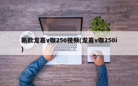 新款龙嘉v咖250视频(龙嘉v咖250i)