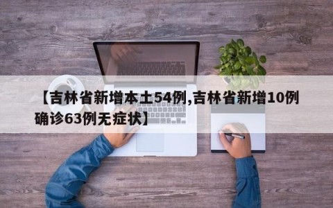 【吉林省新增本土54例,吉林省新增10例确诊63例无症状】