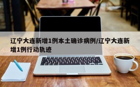 辽宁大连新增1例本土确诊病例/辽宁大连新增1例行动轨迹