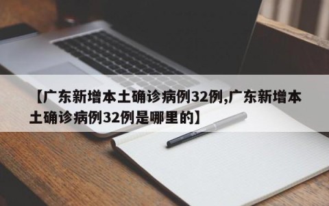 【广东新增本土确诊病例32例,广东新增本土确诊病例32例是哪里的】