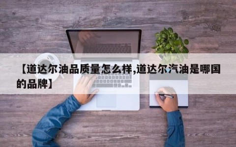 【道达尔油品质量怎么样,道达尔汽油是哪国的品牌】